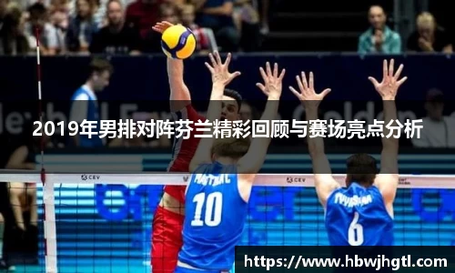 2019年男排对阵芬兰精彩回顾与赛场亮点分析
