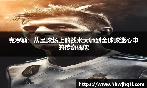 克罗斯：从足球场上的战术大师到全球球迷心中的传奇偶像